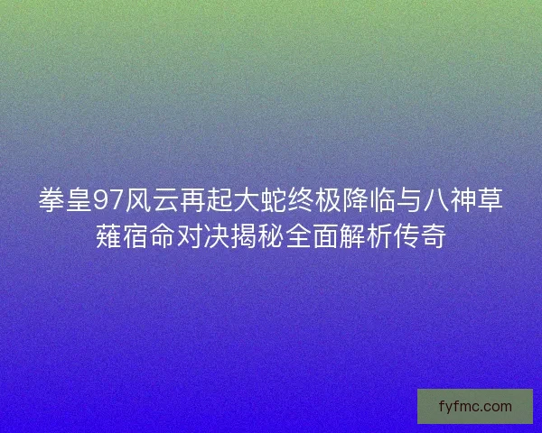 拳皇97风云再起大蛇终极降临与八神草薙宿命对决揭秘全面解析传奇