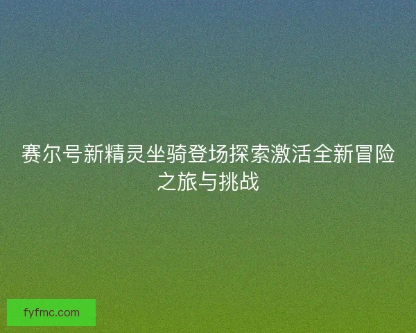 赛尔号新精灵坐骑登场探索激活全新冒险之旅与挑战