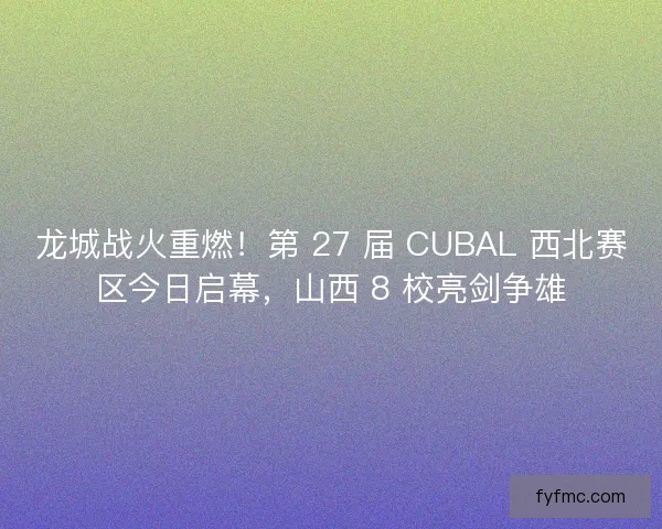 龙城战火重燃！第 27 届 CUBAL 西北赛区今日启幕，山西 8 校亮剑争雄