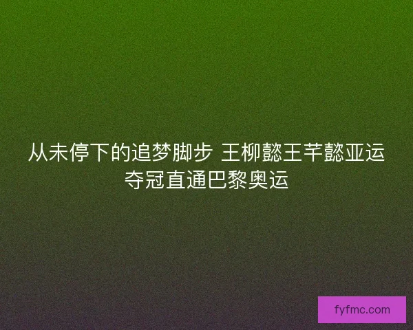 从未停下的追梦脚步 王柳懿王芊懿亚运夺冠直通巴黎奥运