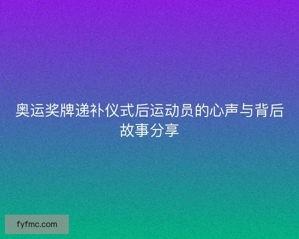 奥运奖牌递补仪式后运动员的心声与背后故事分享